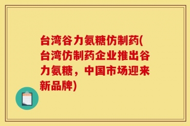 台湾谷力氨糖仿制药(台湾仿制药企业推出谷力氨糖，中国市场迎来新品牌)