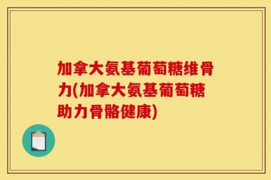 加拿大氨基葡萄糖维骨力(加拿大氨基葡萄糖助力骨骼健康)