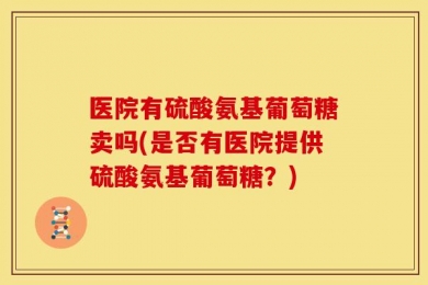 医院有硫酸氨基葡萄糖卖吗(是否有医院提供硫酸氨基葡萄糖？)