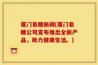 厦门氨糖新闻(厦门氨糖公司宣布推出全新产品，助力健康生活。)