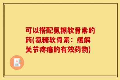 可以搭配氨糖软骨素的药(氨糖软骨素：缓解关节疼痛的有效药物)