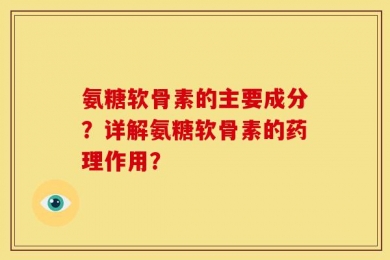 氨糖软骨素的主要成分？详解氨糖软骨素的药理作用？