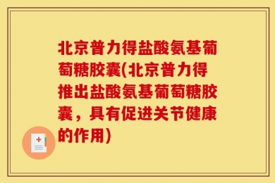 北京普力得盐酸氨基葡萄糖胶囊(北京普力得推出盐酸氨基葡萄糖胶囊，具有促进关节健康的作用)