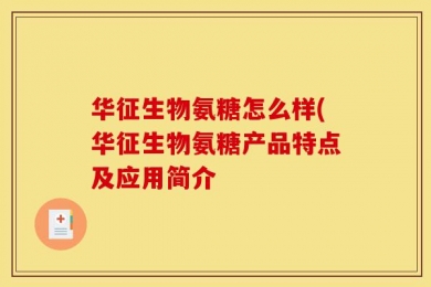 华征生物氨糖怎么样(华征生物氨糖产品特点及应用简介