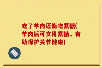 吃了羊肉还能吃氨糖(羊肉后可食用氨糖，有助保护关节健康)