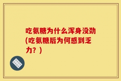 吃氨糖为什么浑身没劲(吃氨糖后为何感到乏力？)