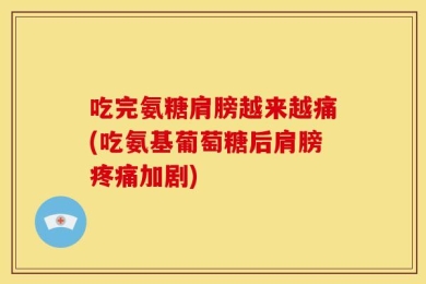 吃完氨糖肩膀越来越痛(吃氨基葡萄糖后肩膀疼痛加剧)