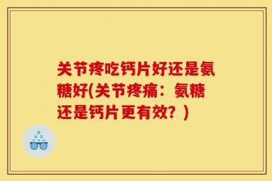 关节疼吃钙片好还是氨糖好(关节疼痛：氨糖还是钙片更有效？)