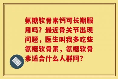 氨糖软骨素钙可长期服用吗？最近骨关节出现问题，医生叫我多吃些氨糖软骨素，氨糖软骨素适合什么人群阿？