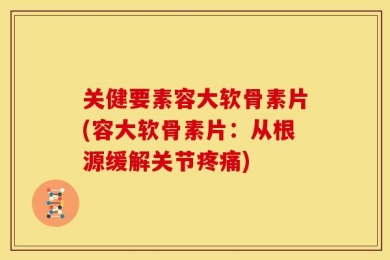 关健要素容大软骨素片(容大软骨素片：从根源缓解关节疼痛)