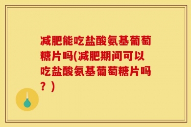 减肥能吃盐酸氨基葡萄糖片吗(减肥期间可以吃盐酸氨基葡萄糖片吗？)