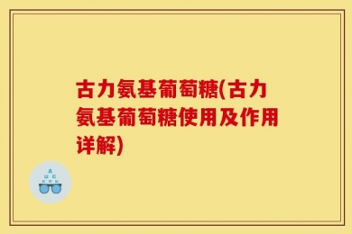 古力氨基葡萄糖(古力氨基葡萄糖使用及作用详解)