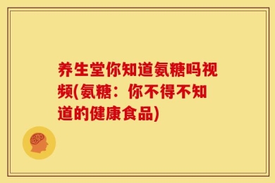养生堂你知道氨糖吗视频(氨糖：你不得不知道的健康食品)