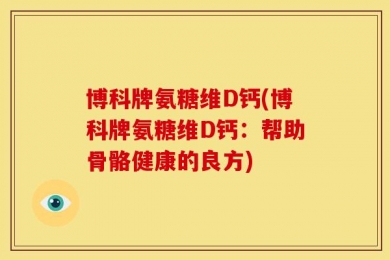 博科牌氨糖维D钙(博科牌氨糖维D钙：帮助骨骼健康的良方)