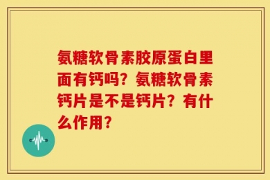 氨糖软骨素胶原蛋白里面有钙吗？氨糖软骨素钙片是不是钙片？有什么作用？