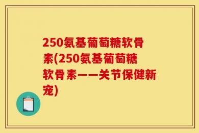 250氨基葡萄糖软骨素(250氨基葡萄糖软骨素——关节保健新宠)