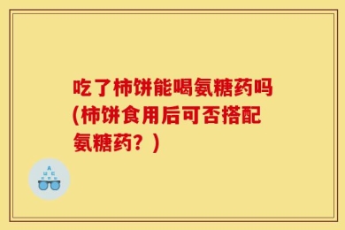 吃了柿饼能喝氨糖药吗(柿饼食用后可否搭配氨糖药？)