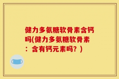 健力多氨糖软骨素含钙吗(健力多氨糖软骨素：含有钙元素吗？)