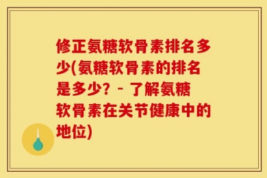 修正氨糖软骨素排名多少(氨糖软骨素的排名是多少？- 了解氨糖软骨素在关节健康中的地位)