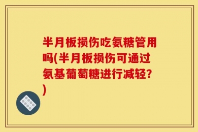 半月板损伤吃氨糖管用吗(半月板损伤可通过氨基葡萄糖进行减轻？)