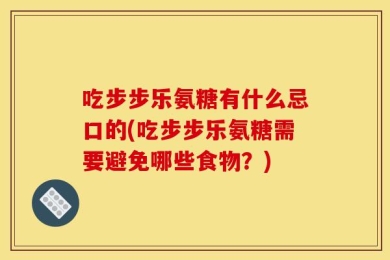 吃步步乐氨糖有什么忌口的(吃步步乐氨糖需要避免哪些食物？)