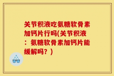 关节积液吃氨糖软骨素加钙片行吗(关节积液：氨糖软骨素加钙片能缓解吗？)