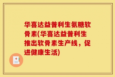 华喜达益普利生氨糖软骨素(华喜达益普利生推出软骨素生产线，促进健康生活)
