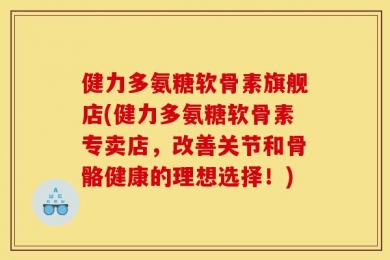 健力多氨糖软骨素旗舰店(健力多氨糖软骨素专卖店，改善关节和骨骼健康的理想选择！)