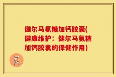 健尔马氨糖加钙胶囊(健康维护：健尔马氨糖加钙胶囊的保健作用)