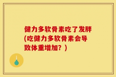 健力多软骨素吃了发胖(吃健力多软骨素会导致体重增加？)