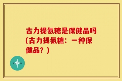 古力提氨糖是保健品吗(古力提氨糖：一种保健品？)