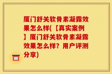 厦门舒关软骨素凝露效果怎么样(【真实案例】厦门舒关软骨素凝露效果怎么样？用户评测分享)