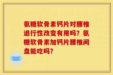 氨糖软骨素钙片对腰椎退行性改变有用吗？氨糖软骨素加钙片腰椎间盘能吃吗？