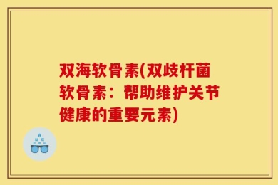 双海软骨素(双歧杆菌软骨素：帮助维护关节健康的重要元素)