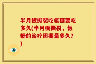 半月板撕裂吃氨糖要吃多久(半月板撕裂，氨糖的治疗周期是多久？)