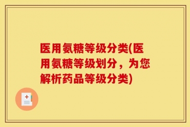 医用氨糖等级分类(医用氨糖等级划分，为您解析药品等级分类)