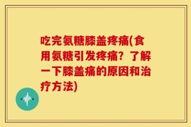 吃完氨糖膝盖疼痛(食用氨糖引发疼痛？了解一下膝盖痛的原因和治疗方法)