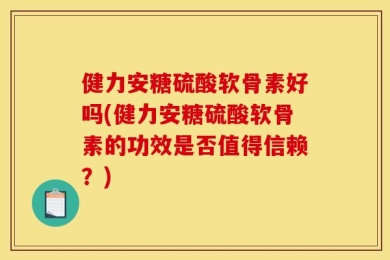 健力安糖硫酸软骨素好吗(健力安糖硫酸软骨素的功效是否值得信赖？)
