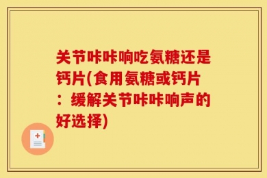 关节咔咔响吃氨糖还是钙片(食用氨糖或钙片：缓解关节咔咔响声的好选择)