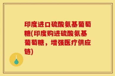 印度进口硫酸氨基葡萄糖(印度购进硫酸氨基葡萄糖，增强医疗供应链)