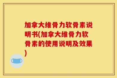 加拿大维骨力软骨素说明书(加拿大维骨力软骨素的使用说明及效果)