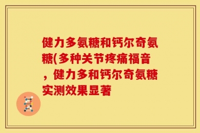 健力多氨糖和钙尔奇氨糖(多种关节疼痛福音，健力多和钙尔奇氨糖实测效果显著