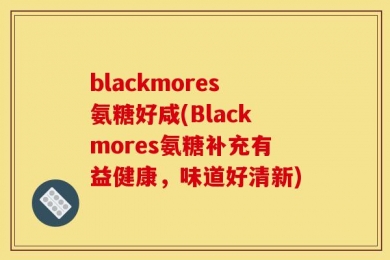 blackmores氨糖好咸(Blackmores氨糖补充有益健康，味道好清新)