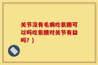 关节没有毛病吃氨糖可以吗吃氨糖对关节有益吗？)