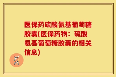 医保药硫酸氨基葡萄糖胶囊(医保药物：硫酸氨基葡萄糖胶囊的相关信息)