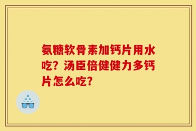 氨糖软骨素加钙片用水吃？汤臣倍健健力多钙片怎么吃？