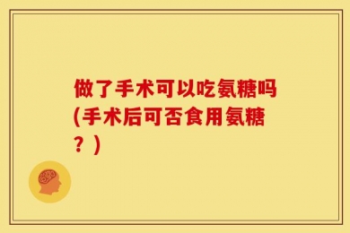 做了手术可以吃氨糖吗(手术后可否食用氨糖？)