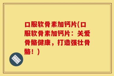 口服软骨素加钙片(口服软骨素加钙片：关爱骨骼健康，打造强壮骨骼！)