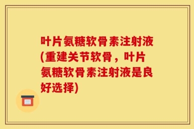 叶片氨糖软骨素注射液(重建关节软骨，叶片氨糖软骨素注射液是良好选择)