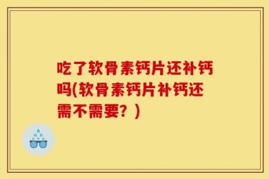 吃了软骨素钙片还补钙吗(软骨素钙片补钙还需不需要？)